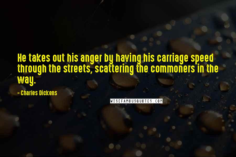 Charles Dickens Quotes: He takes out his anger by having his carriage speed through the streets, scattering the commoners in the way.