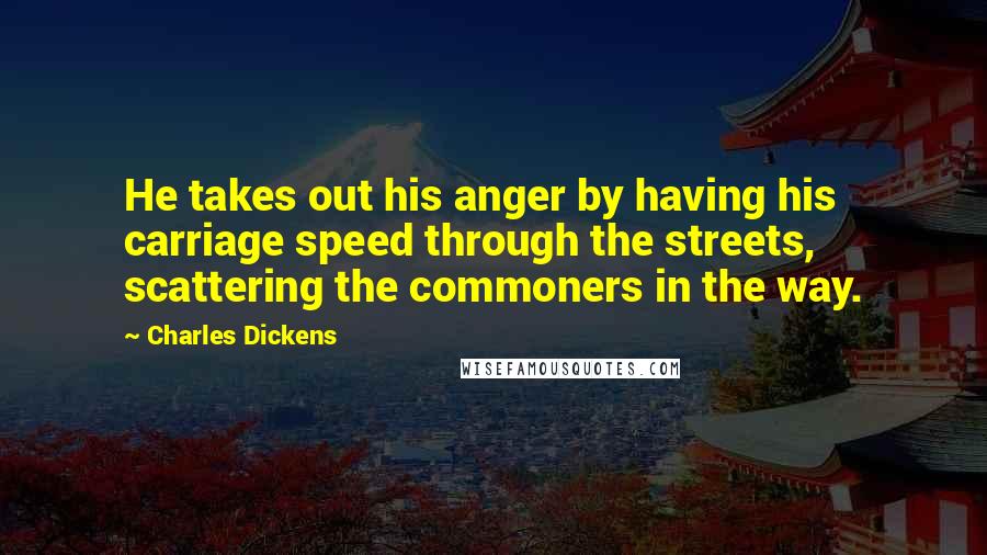Charles Dickens Quotes: He takes out his anger by having his carriage speed through the streets, scattering the commoners in the way.