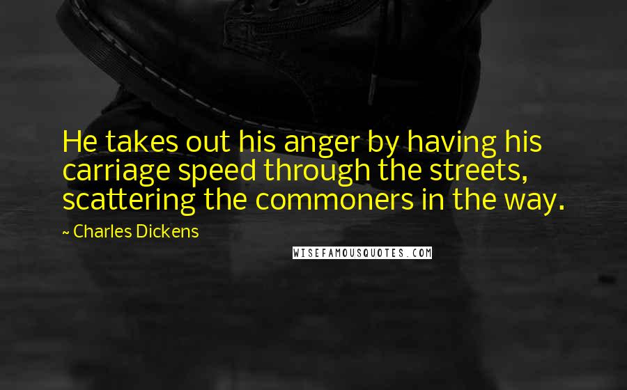 Charles Dickens Quotes: He takes out his anger by having his carriage speed through the streets, scattering the commoners in the way.