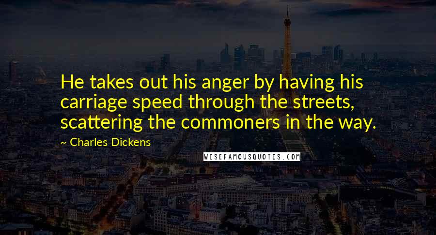 Charles Dickens Quotes: He takes out his anger by having his carriage speed through the streets, scattering the commoners in the way.