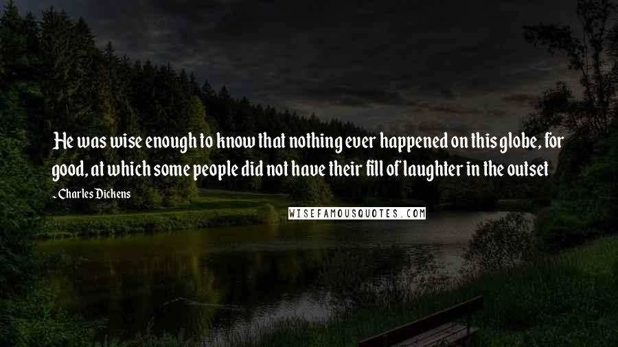 Charles Dickens Quotes: He was wise enough to know that nothing ever happened on this globe, for good, at which some people did not have their fill of laughter in the outset