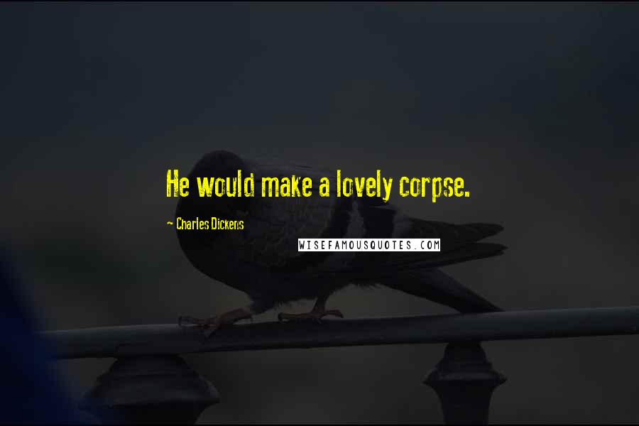 Charles Dickens Quotes: He would make a lovely corpse.