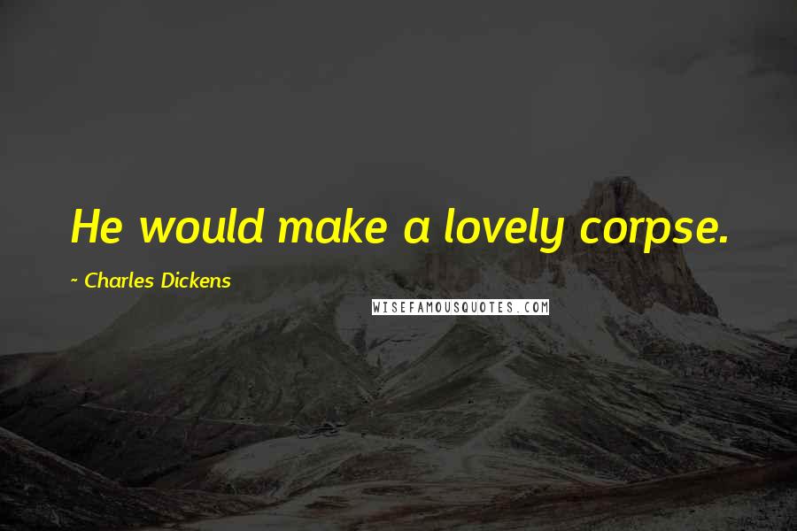 Charles Dickens Quotes: He would make a lovely corpse.