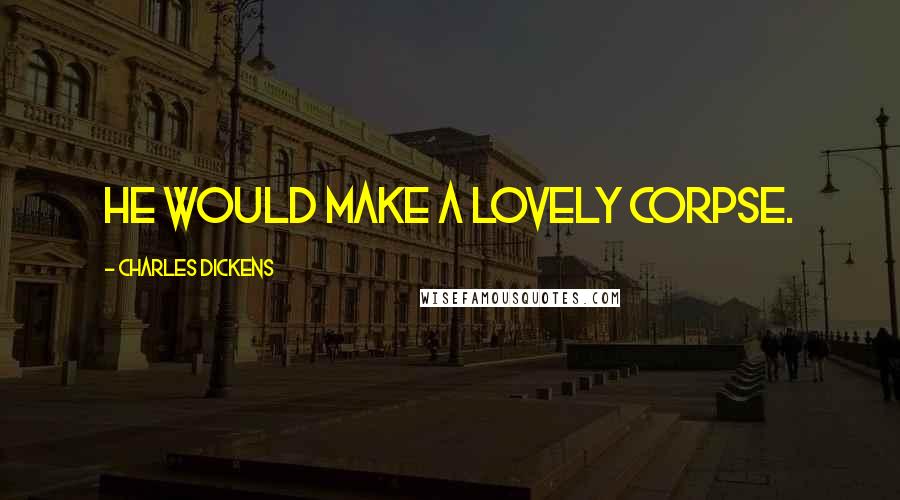 Charles Dickens Quotes: He would make a lovely corpse.
