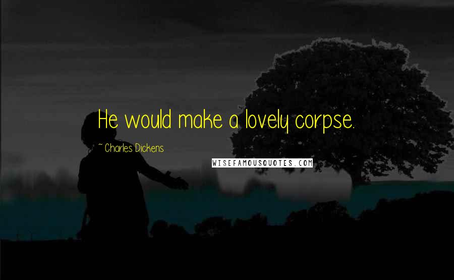 Charles Dickens Quotes: He would make a lovely corpse.