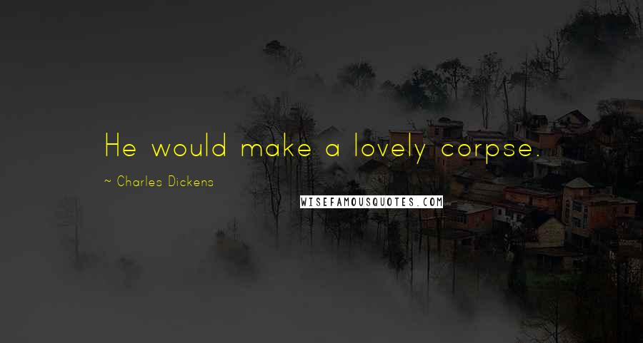 Charles Dickens Quotes: He would make a lovely corpse.