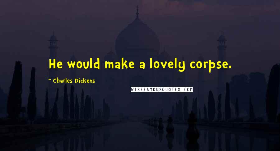 Charles Dickens Quotes: He would make a lovely corpse.