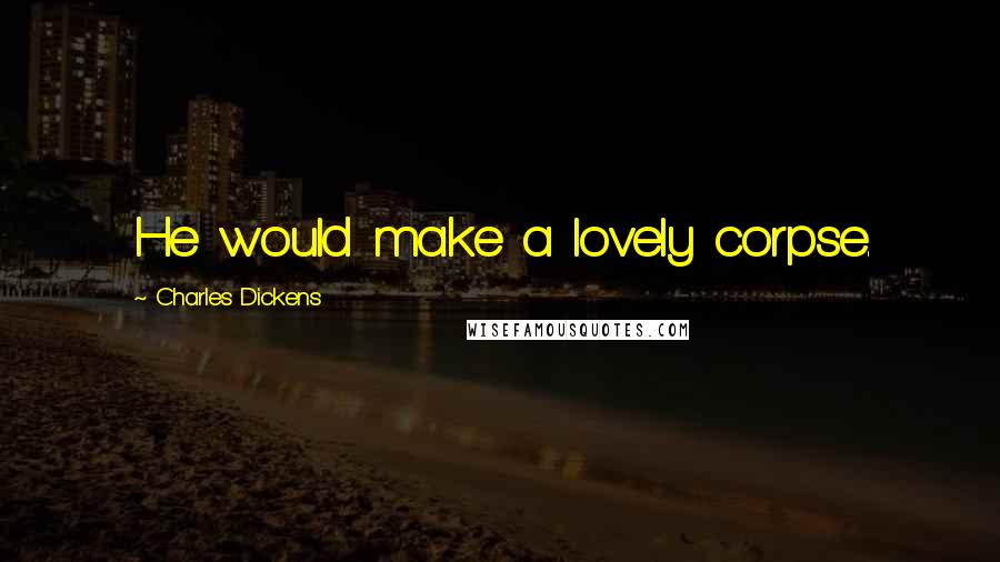 Charles Dickens Quotes: He would make a lovely corpse.