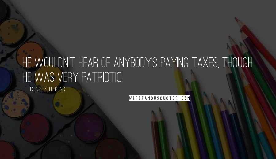 Charles Dickens Quotes: He wouldn't hear of anybody's paying taxes, though he was very patriotic.