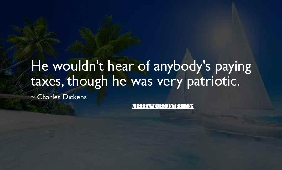 Charles Dickens Quotes: He wouldn't hear of anybody's paying taxes, though he was very patriotic.