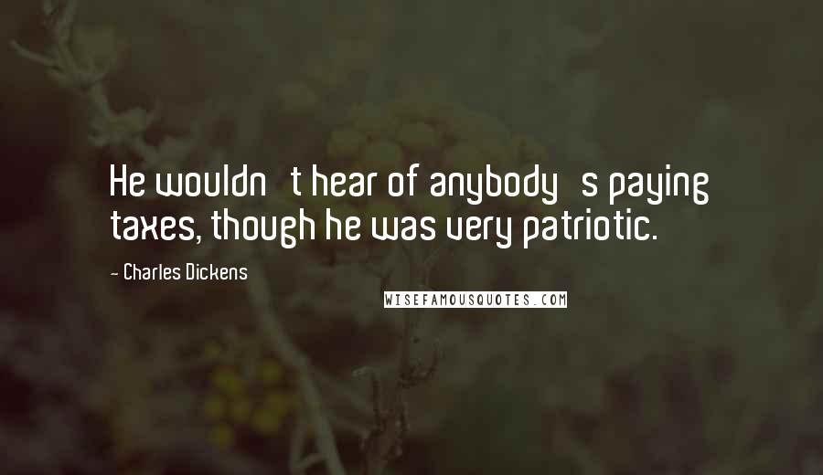 Charles Dickens Quotes: He wouldn't hear of anybody's paying taxes, though he was very patriotic.