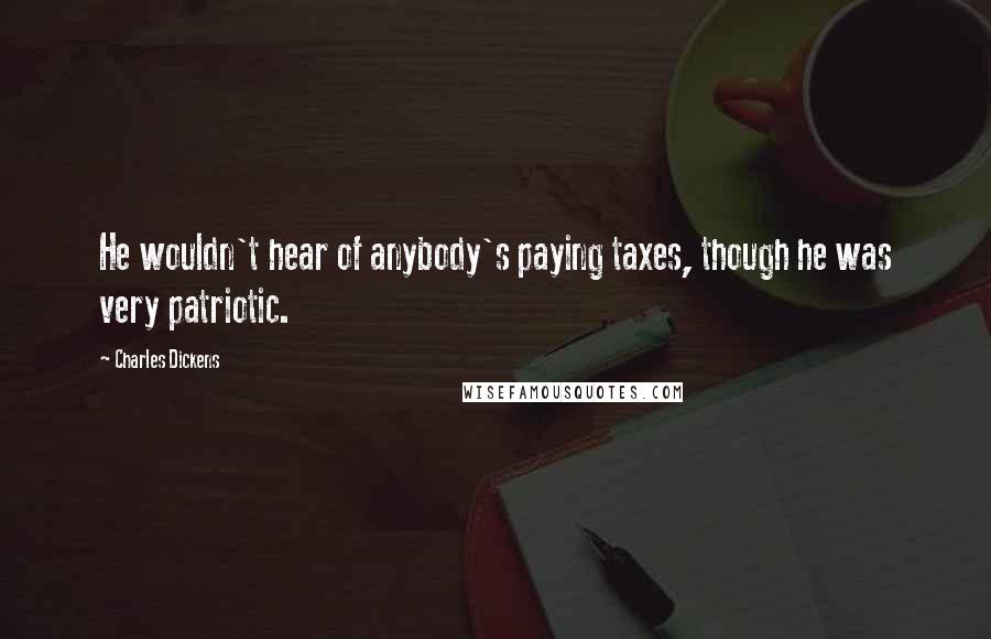 Charles Dickens Quotes: He wouldn't hear of anybody's paying taxes, though he was very patriotic.