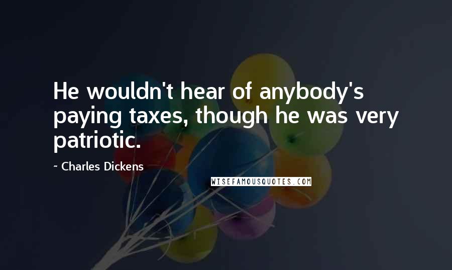 Charles Dickens Quotes: He wouldn't hear of anybody's paying taxes, though he was very patriotic.