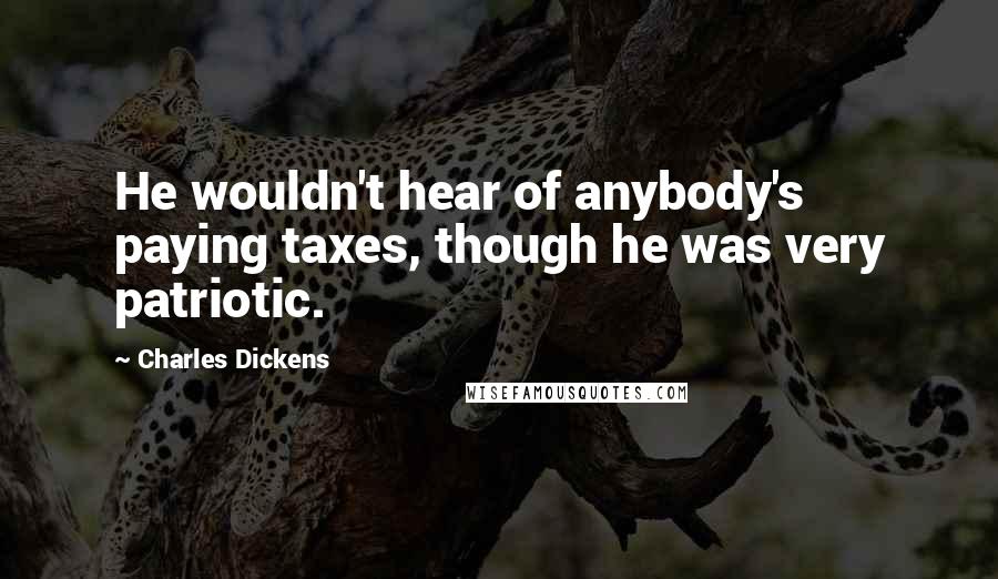 Charles Dickens Quotes: He wouldn't hear of anybody's paying taxes, though he was very patriotic.