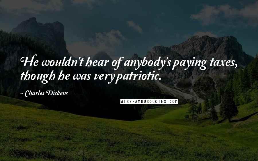 Charles Dickens Quotes: He wouldn't hear of anybody's paying taxes, though he was very patriotic.