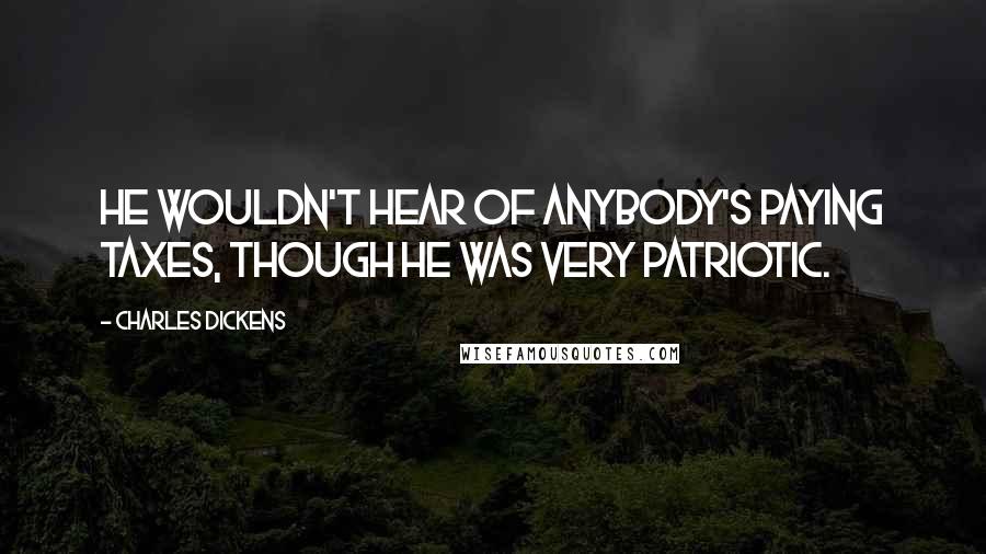 Charles Dickens Quotes: He wouldn't hear of anybody's paying taxes, though he was very patriotic.