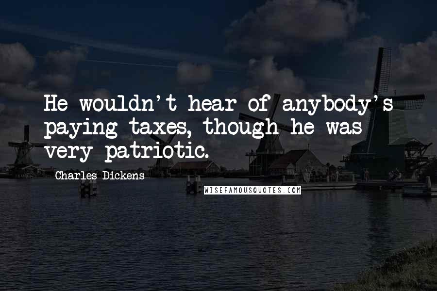 Charles Dickens Quotes: He wouldn't hear of anybody's paying taxes, though he was very patriotic.