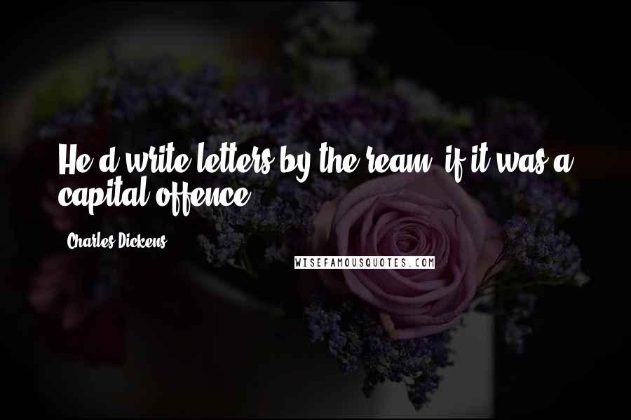 Charles Dickens Quotes: He'd write letters by the ream, if it was a capital offence!