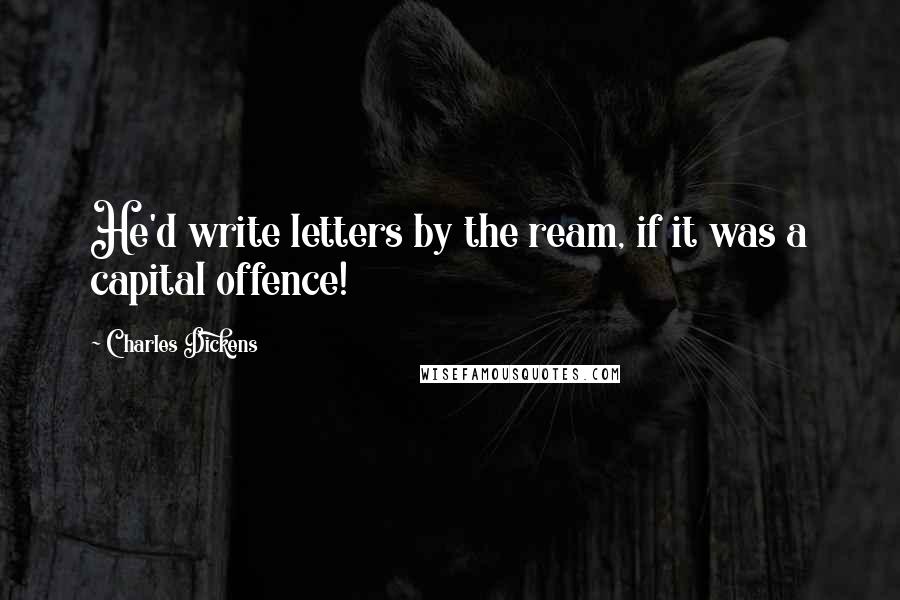 Charles Dickens Quotes: He'd write letters by the ream, if it was a capital offence!