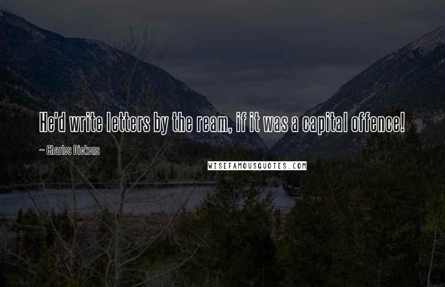 Charles Dickens Quotes: He'd write letters by the ream, if it was a capital offence!