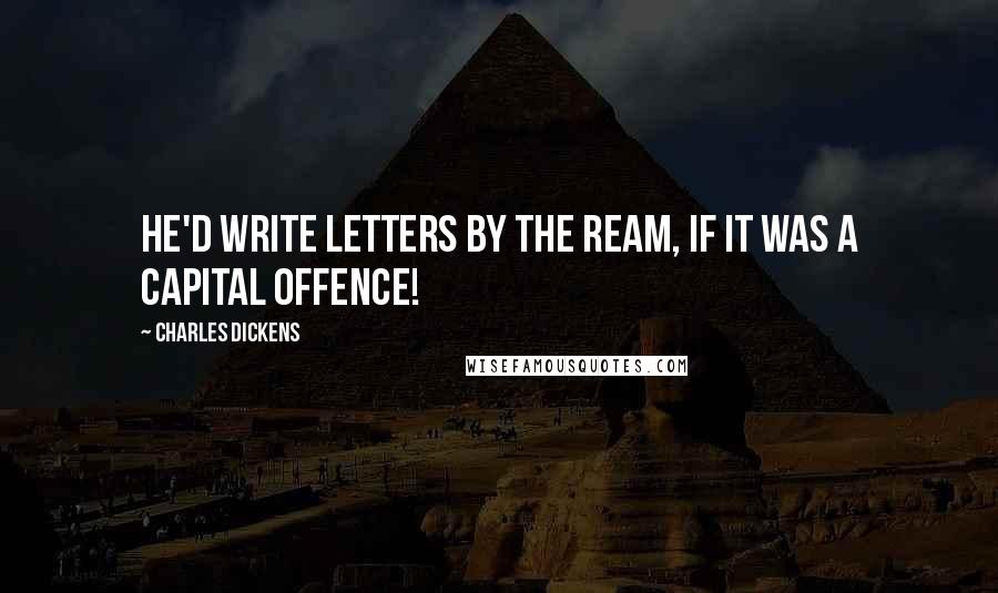Charles Dickens Quotes: He'd write letters by the ream, if it was a capital offence!