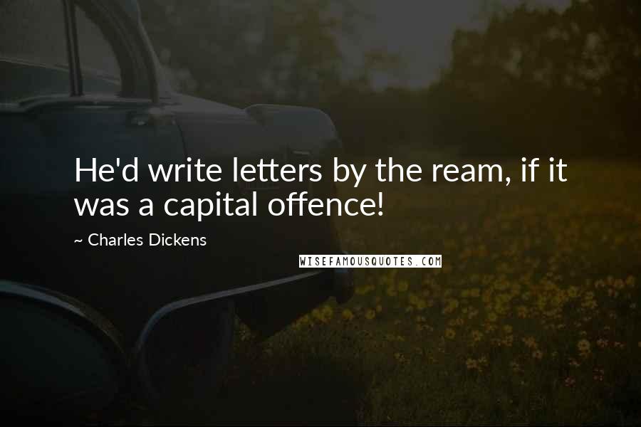 Charles Dickens Quotes: He'd write letters by the ream, if it was a capital offence!