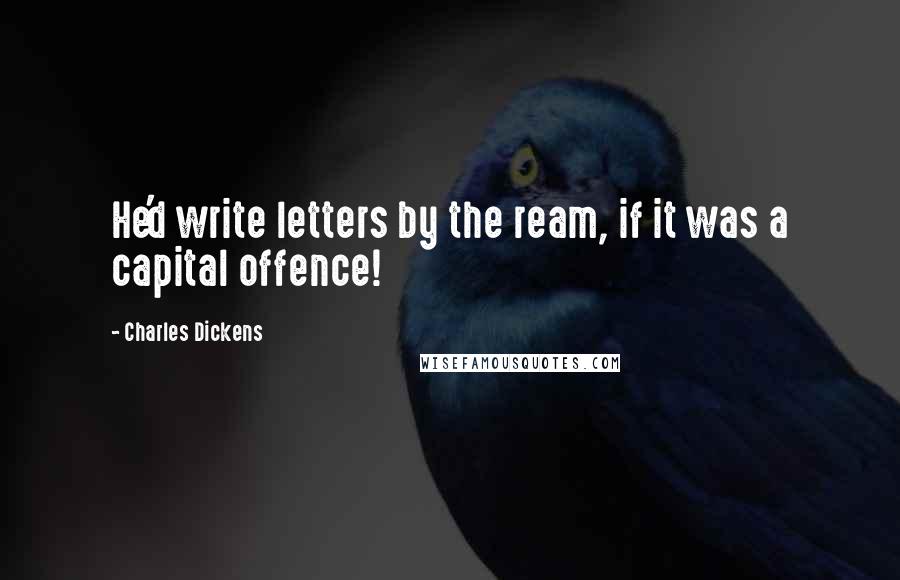 Charles Dickens Quotes: He'd write letters by the ream, if it was a capital offence!
