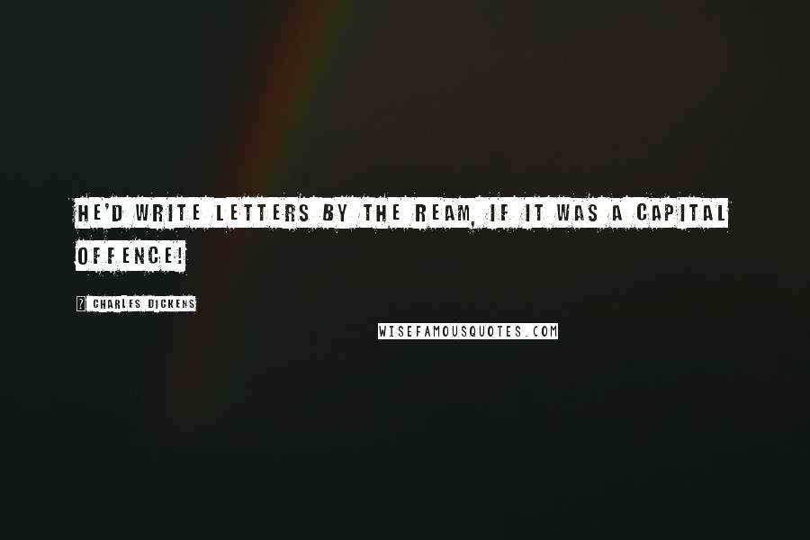 Charles Dickens Quotes: He'd write letters by the ream, if it was a capital offence!