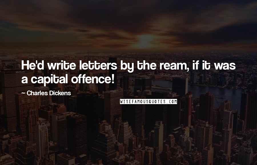 Charles Dickens Quotes: He'd write letters by the ream, if it was a capital offence!