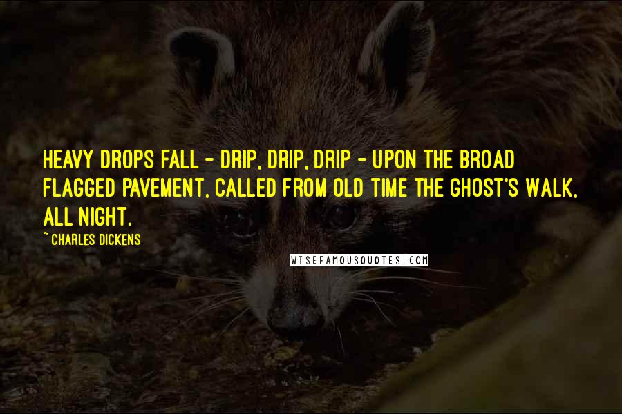 Charles Dickens Quotes: Heavy drops fall - drip, drip, drip - upon the broad flagged pavement, called from old time the Ghost's Walk, all night.