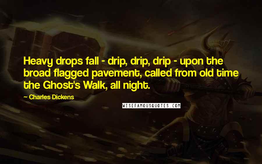 Charles Dickens Quotes: Heavy drops fall - drip, drip, drip - upon the broad flagged pavement, called from old time the Ghost's Walk, all night.