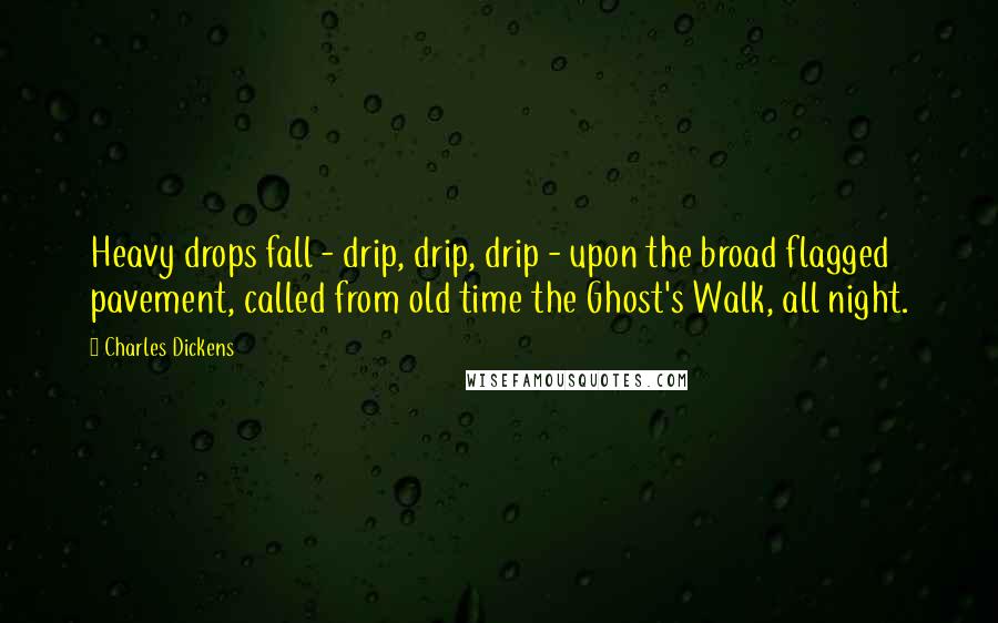 Charles Dickens Quotes: Heavy drops fall - drip, drip, drip - upon the broad flagged pavement, called from old time the Ghost's Walk, all night.