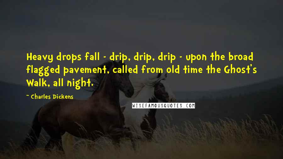 Charles Dickens Quotes: Heavy drops fall - drip, drip, drip - upon the broad flagged pavement, called from old time the Ghost's Walk, all night.