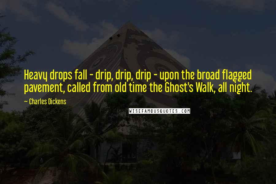 Charles Dickens Quotes: Heavy drops fall - drip, drip, drip - upon the broad flagged pavement, called from old time the Ghost's Walk, all night.