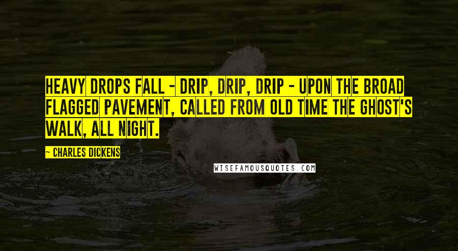 Charles Dickens Quotes: Heavy drops fall - drip, drip, drip - upon the broad flagged pavement, called from old time the Ghost's Walk, all night.