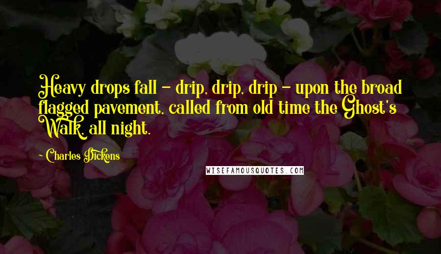 Charles Dickens Quotes: Heavy drops fall - drip, drip, drip - upon the broad flagged pavement, called from old time the Ghost's Walk, all night.