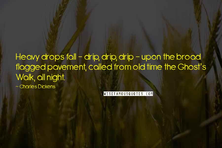 Charles Dickens Quotes: Heavy drops fall - drip, drip, drip - upon the broad flagged pavement, called from old time the Ghost's Walk, all night.