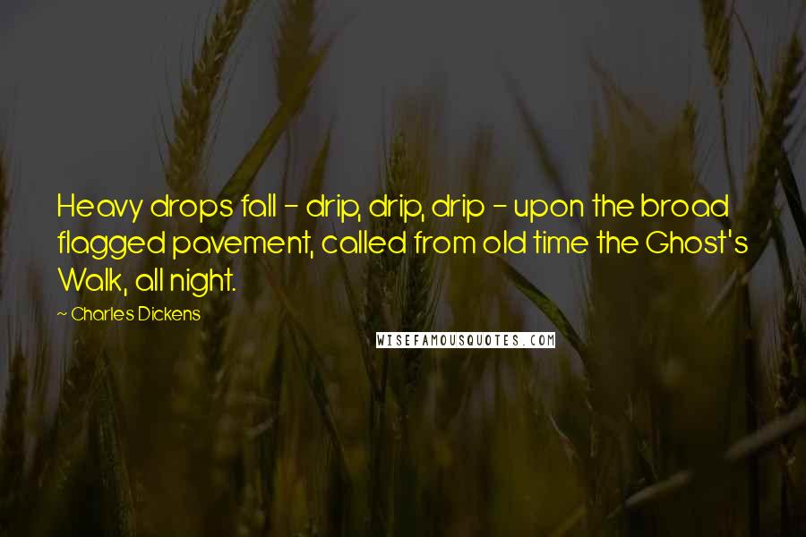 Charles Dickens Quotes: Heavy drops fall - drip, drip, drip - upon the broad flagged pavement, called from old time the Ghost's Walk, all night.
