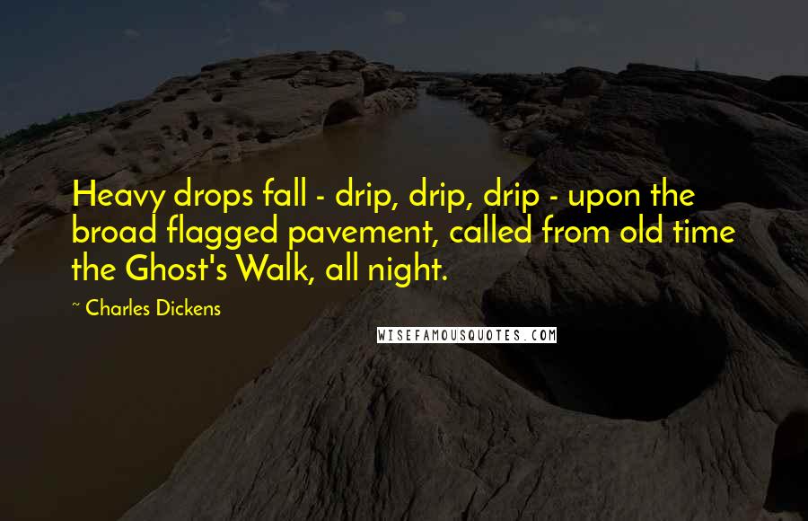 Charles Dickens Quotes: Heavy drops fall - drip, drip, drip - upon the broad flagged pavement, called from old time the Ghost's Walk, all night.