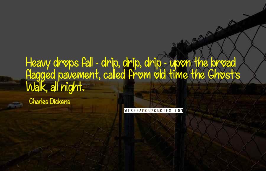 Charles Dickens Quotes: Heavy drops fall - drip, drip, drip - upon the broad flagged pavement, called from old time the Ghost's Walk, all night.