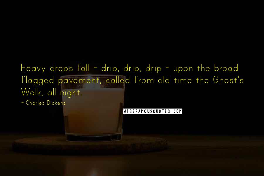 Charles Dickens Quotes: Heavy drops fall - drip, drip, drip - upon the broad flagged pavement, called from old time the Ghost's Walk, all night.