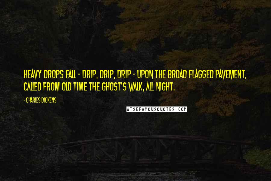 Charles Dickens Quotes: Heavy drops fall - drip, drip, drip - upon the broad flagged pavement, called from old time the Ghost's Walk, all night.