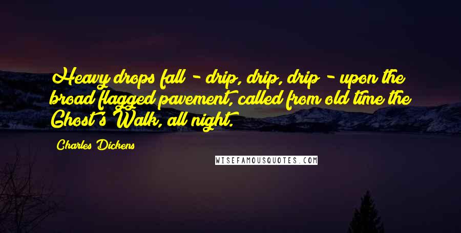 Charles Dickens Quotes: Heavy drops fall - drip, drip, drip - upon the broad flagged pavement, called from old time the Ghost's Walk, all night.