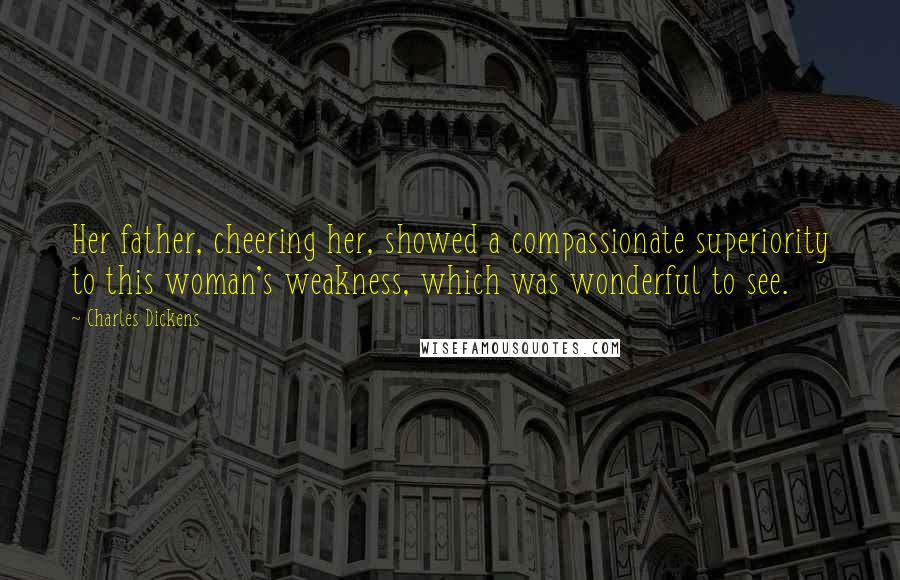 Charles Dickens Quotes: Her father, cheering her, showed a compassionate superiority to this woman's weakness, which was wonderful to see.