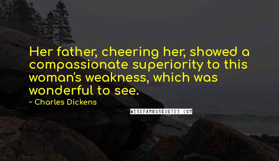 Charles Dickens Quotes: Her father, cheering her, showed a compassionate superiority to this woman's weakness, which was wonderful to see.