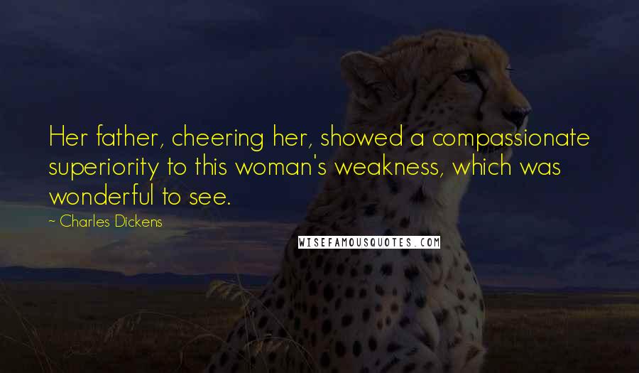 Charles Dickens Quotes: Her father, cheering her, showed a compassionate superiority to this woman's weakness, which was wonderful to see.