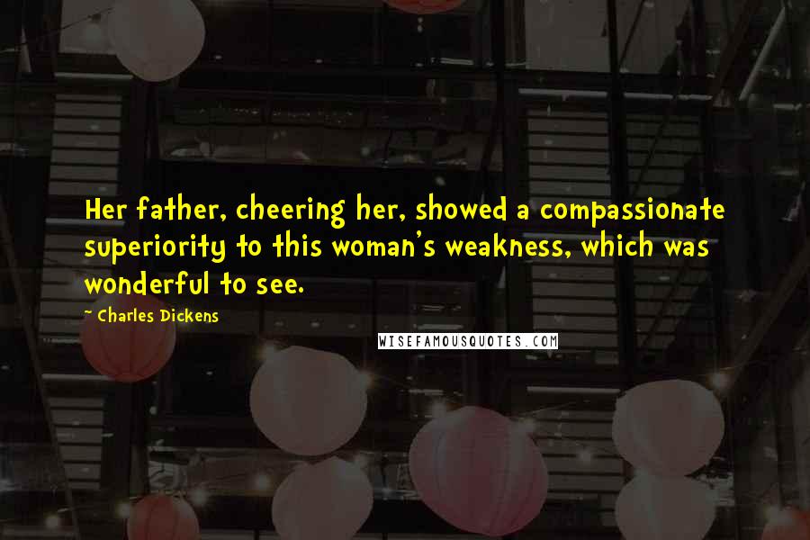 Charles Dickens Quotes: Her father, cheering her, showed a compassionate superiority to this woman's weakness, which was wonderful to see.