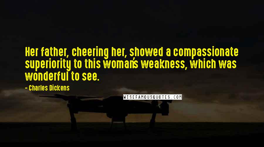 Charles Dickens Quotes: Her father, cheering her, showed a compassionate superiority to this woman's weakness, which was wonderful to see.