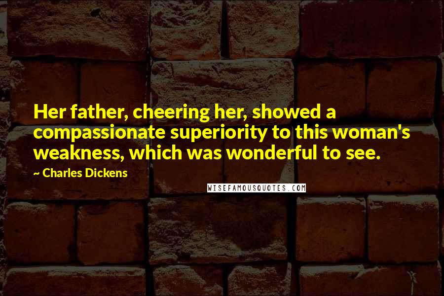 Charles Dickens Quotes: Her father, cheering her, showed a compassionate superiority to this woman's weakness, which was wonderful to see.