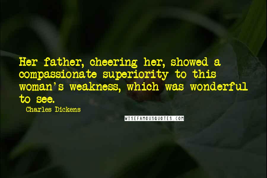 Charles Dickens Quotes: Her father, cheering her, showed a compassionate superiority to this woman's weakness, which was wonderful to see.